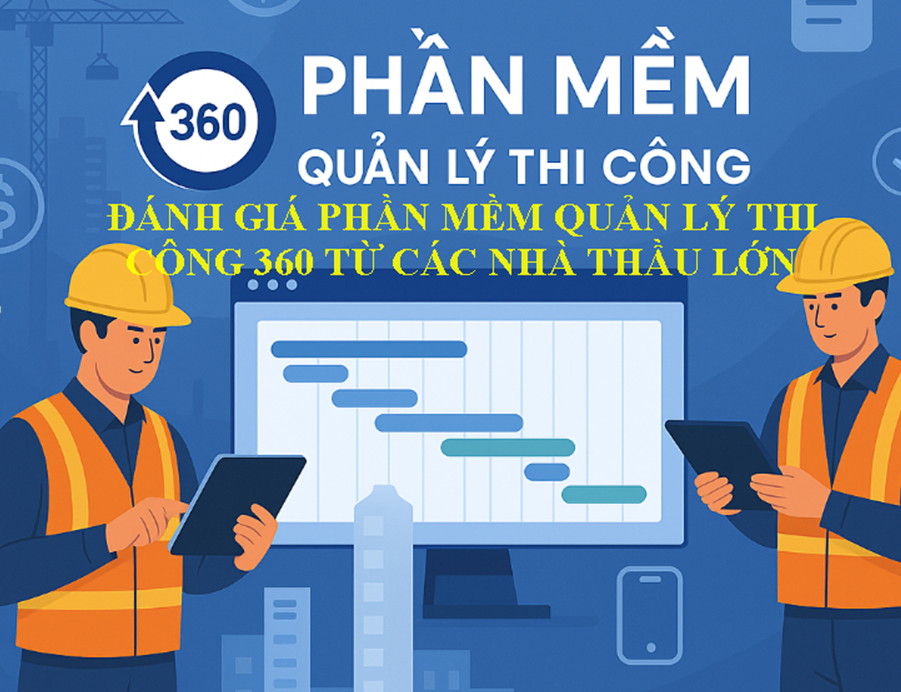 ĐÁNH GIÁ PHẦN MỀM QUẢN LÝ THI CÔNG 360 TỪ CÁC NHÀ THẦU LỚN