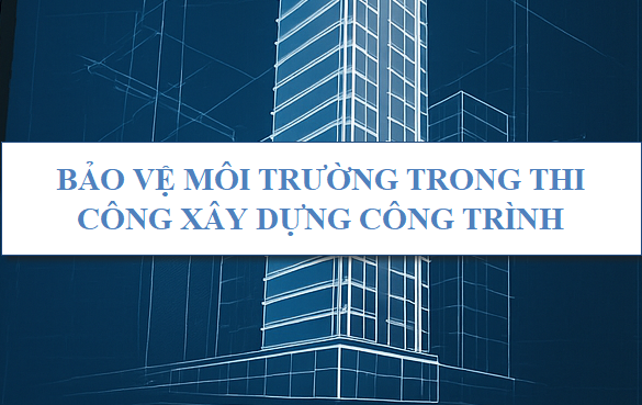 Bảo vệ môi trường trong thi công xây dựng công trình