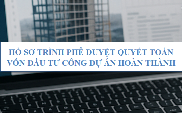 Hồ sơ trình phê duyệt quyết toán vốn đầu tư công dự án hoàn thành