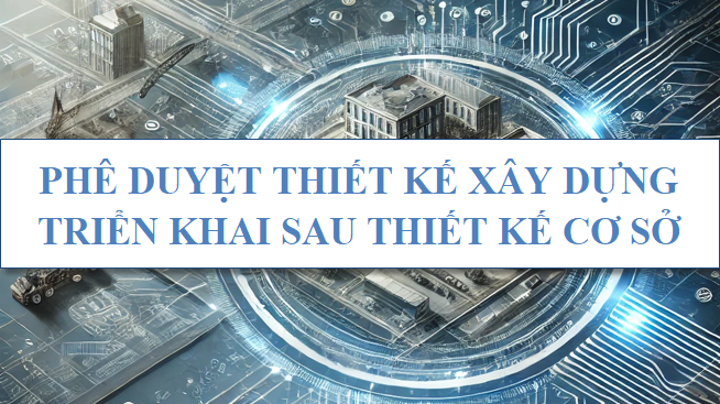 Phê duyệt thiết kế xây dựng triển khai sau thiết kế cơ sở