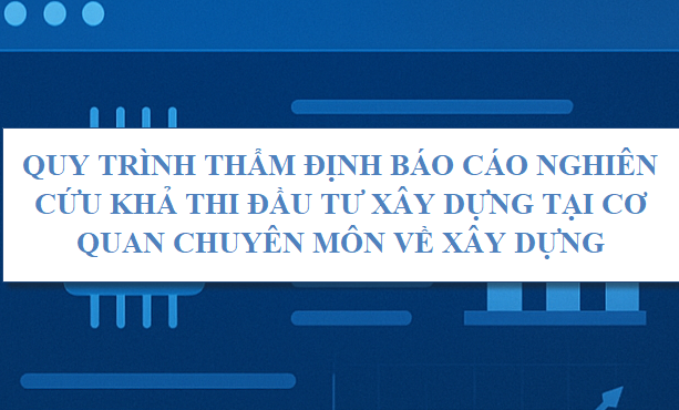 Quy trình thẩm định Báo cáo nghiên cứu khả thi đầu tư xây dựng tại cơ quan chuyên môn về xây dựng