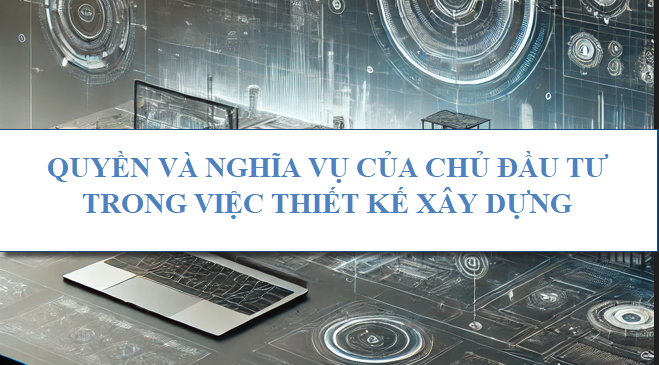 Quyền và nghĩa vụ của chủ đầu tư trong việc thiết kế xây dựng