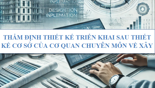 Thẩm định thiết kế triển khai sau thiết kế cơ sở của cơ quan chuyên môn về xây dựng