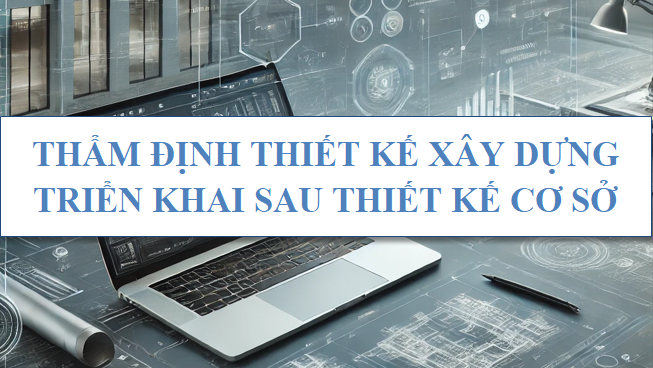 Thẩm định thiết kế xây dựng triển khai sau thiết kế cơ sở